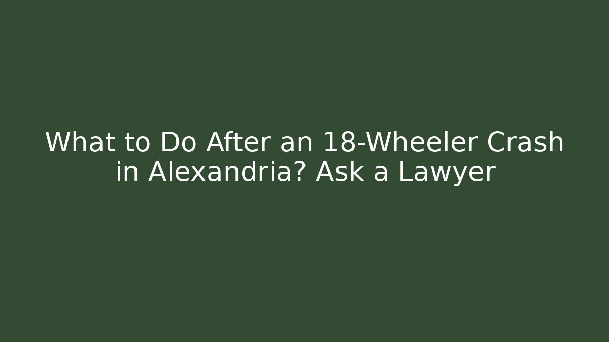 What to Do After an 18-Wheeler Crash in Alexandria? Ask a Lawyer
