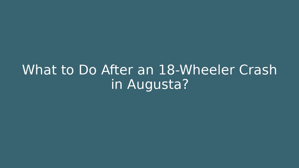 What to Do After an 18-Wheeler Crash in Augusta?