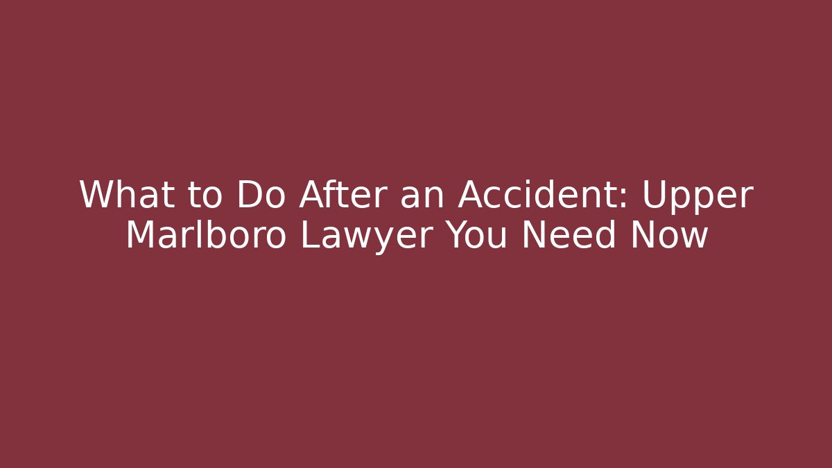 What to Do After an Accident: Upper Marlboro Lawyer You Need Now