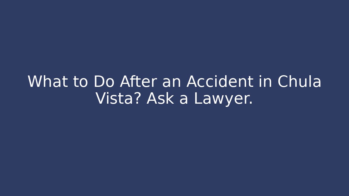 What to Do After an Accident in Chula Vista? Ask a Lawyer.