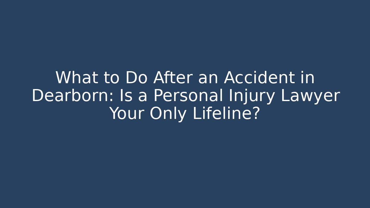 What to Do After an Accident in Dearborn: Is a Personal Injury Lawyer Your Only Lifeline?