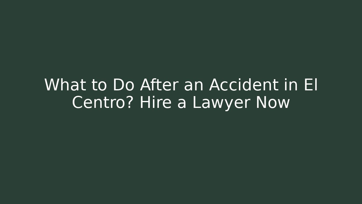 What to Do After an Accident in El Centro? Hire a Lawyer Now