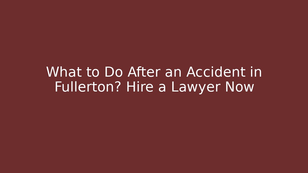 What to Do After an Accident in Fullerton? Hire a Lawyer Now