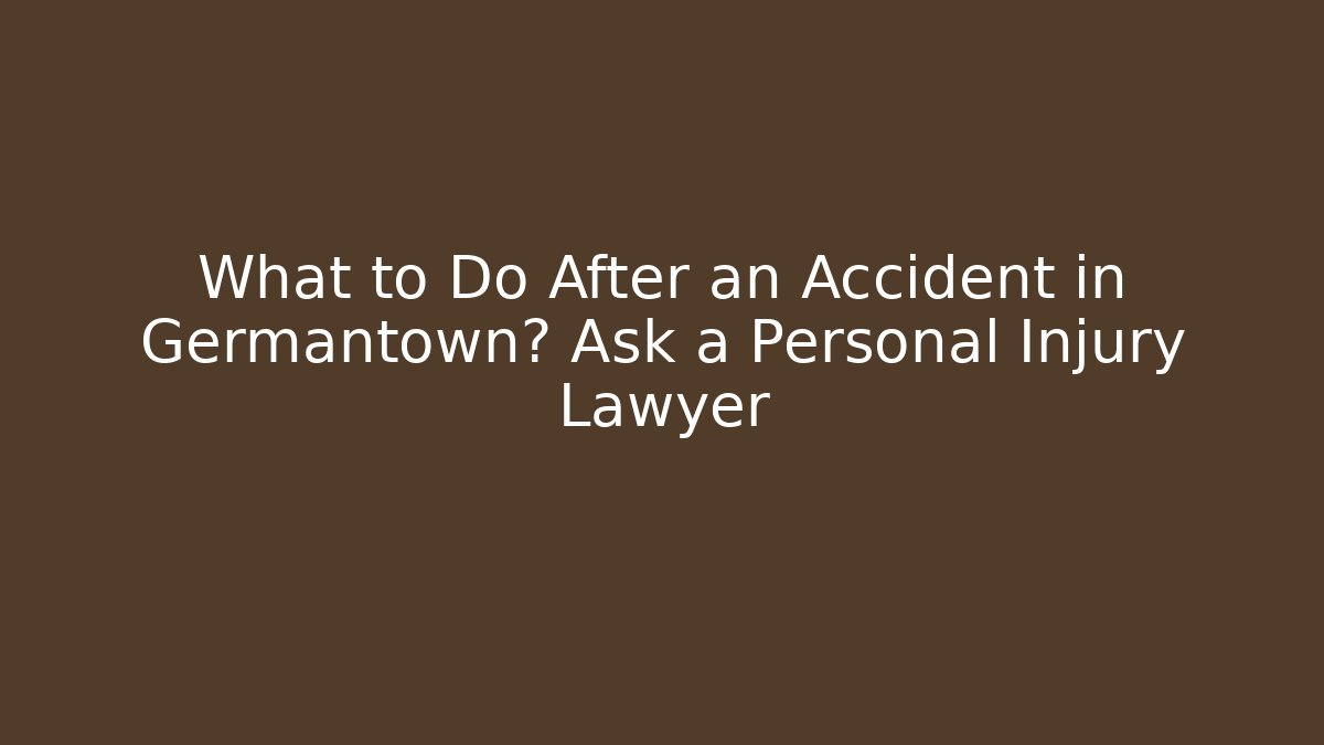 What to Do After an Accident in Germantown? Ask a Personal Injury Lawyer