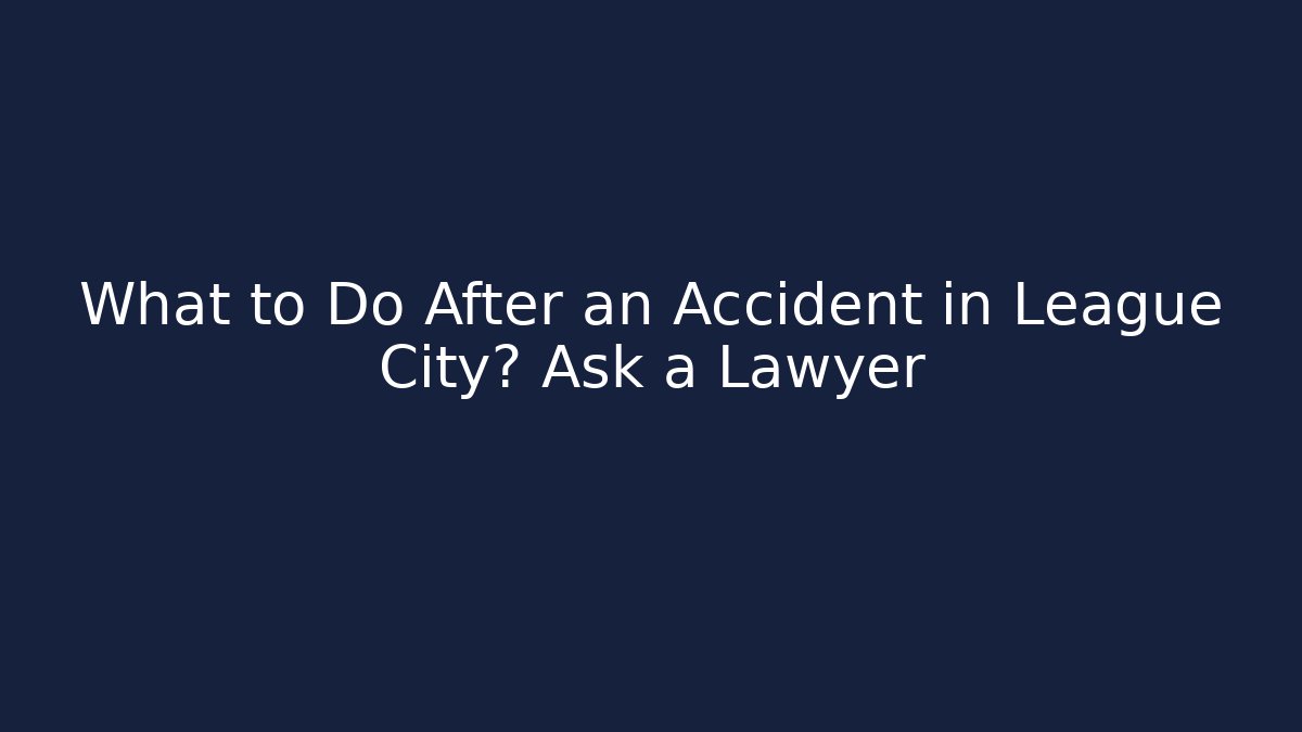 What to Do After an Accident in League City? Ask a Lawyer