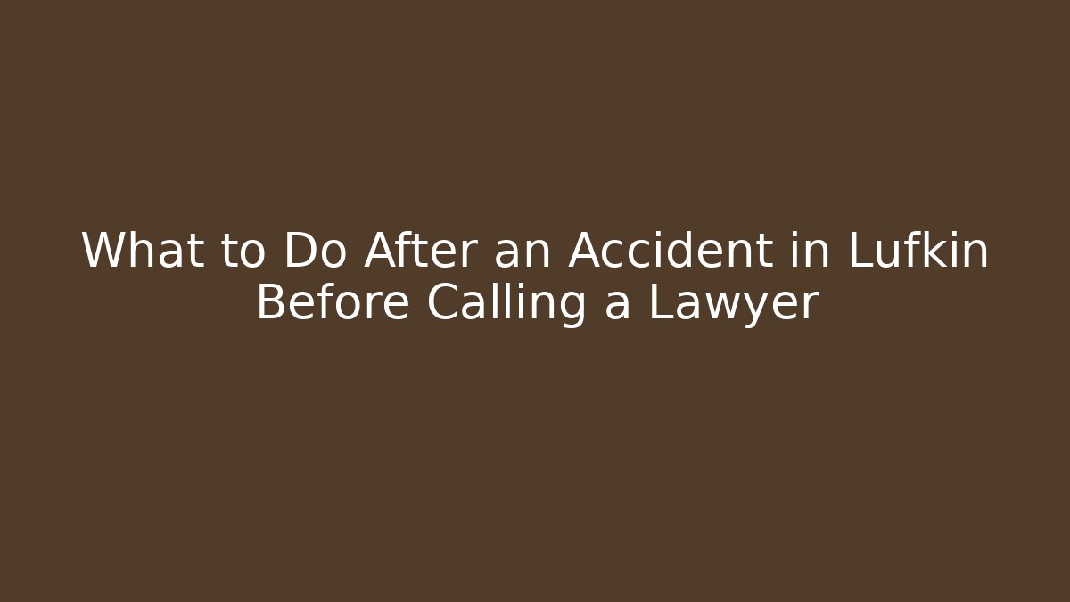 What to Do After an Accident in Lufkin Before Calling a Lawyer