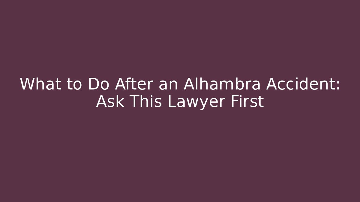 What to Do After an Alhambra Accident: Ask This Lawyer First