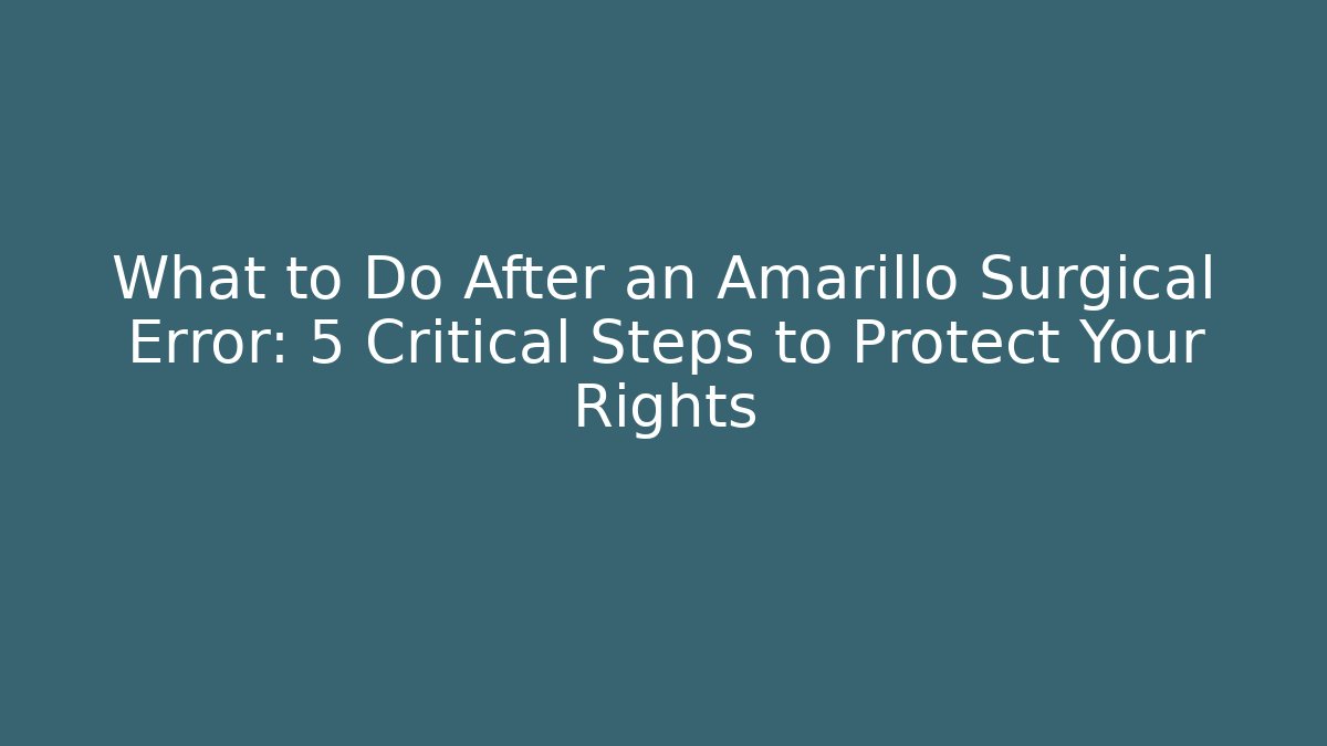 What to Do After an Amarillo Surgical Error: 5 Critical Steps to Protect Your Rights