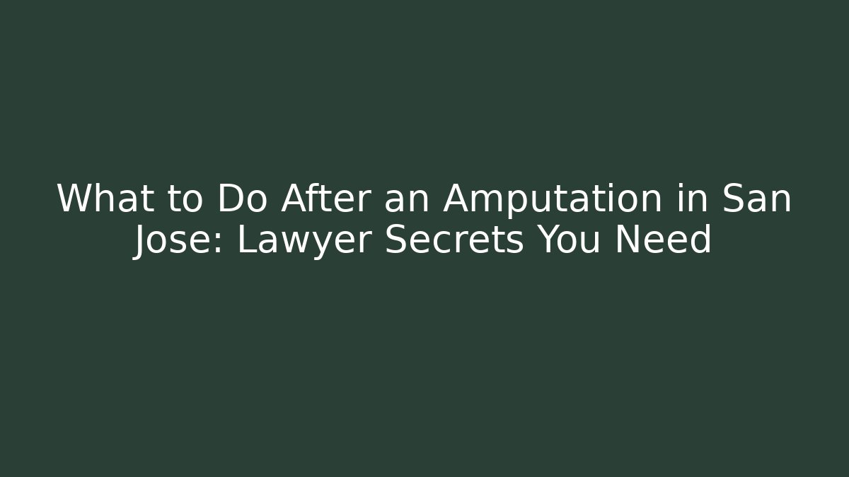 What to Do After an Amputation in San Jose: Lawyer Secrets You Need