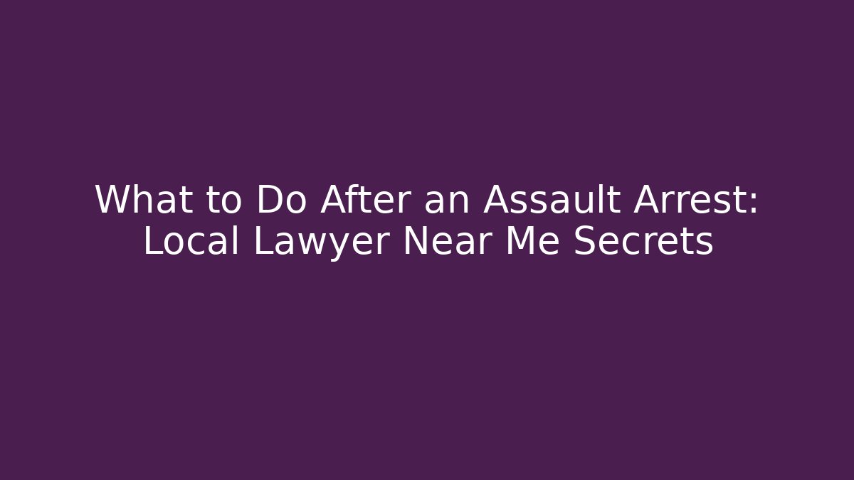 What to Do After an Assault Arrest: Local Lawyer Near Me Secrets