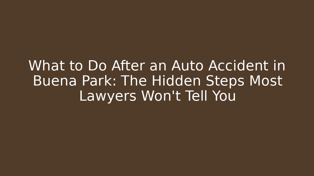 What to Do After an Auto Accident in Buena Park: The Hidden Steps Most Lawyers Won’t Tell You