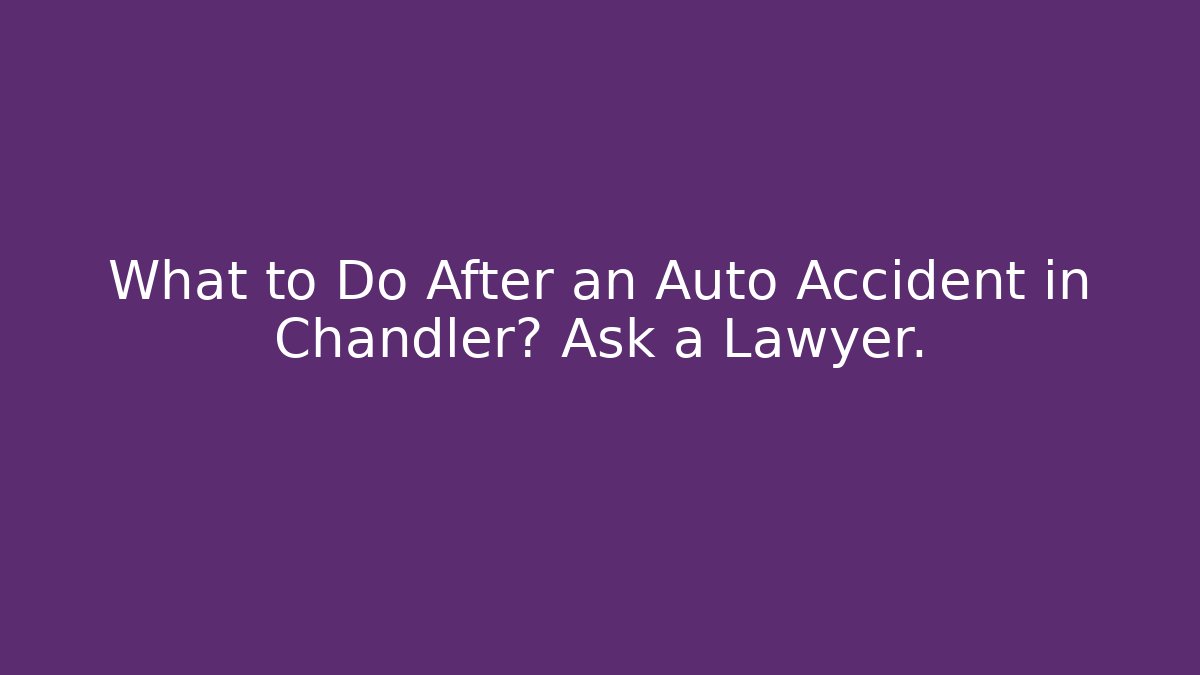 What to Do After an Auto Accident in Chandler? Ask a Lawyer.