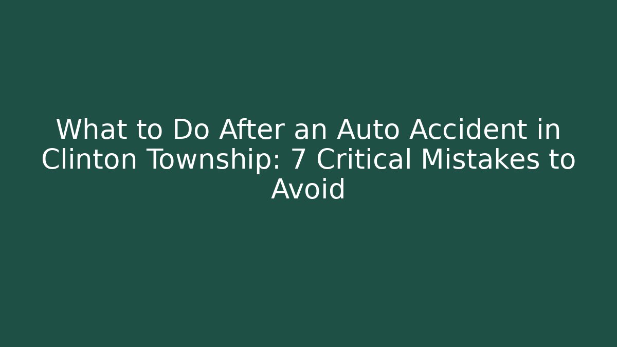 What to Do After an Auto Accident in Clinton Township: 7 Critical Mistakes to Avoid