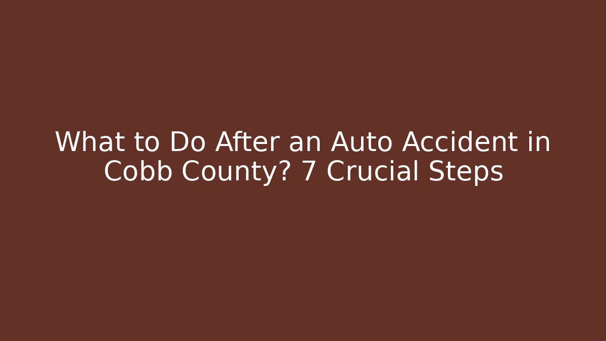 What to Do After an Auto Accident in Cobb County? 7 Crucial Steps
