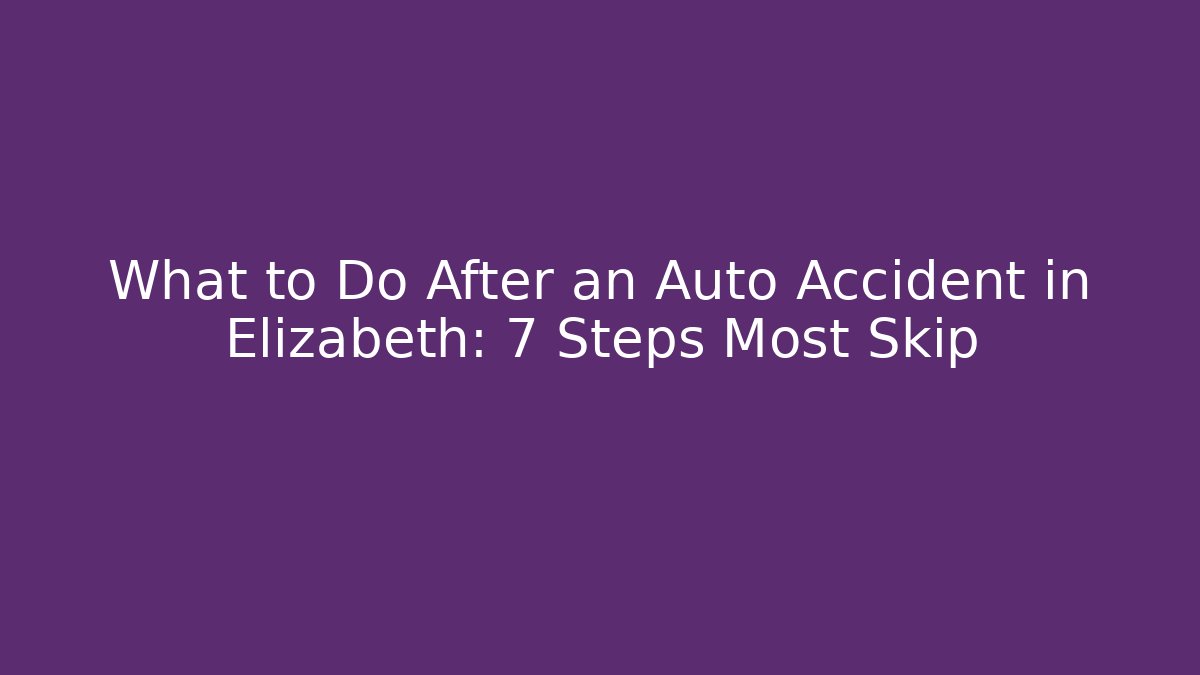 What to Do After an Auto Accident in Elizabeth: 7 Steps Most Skip