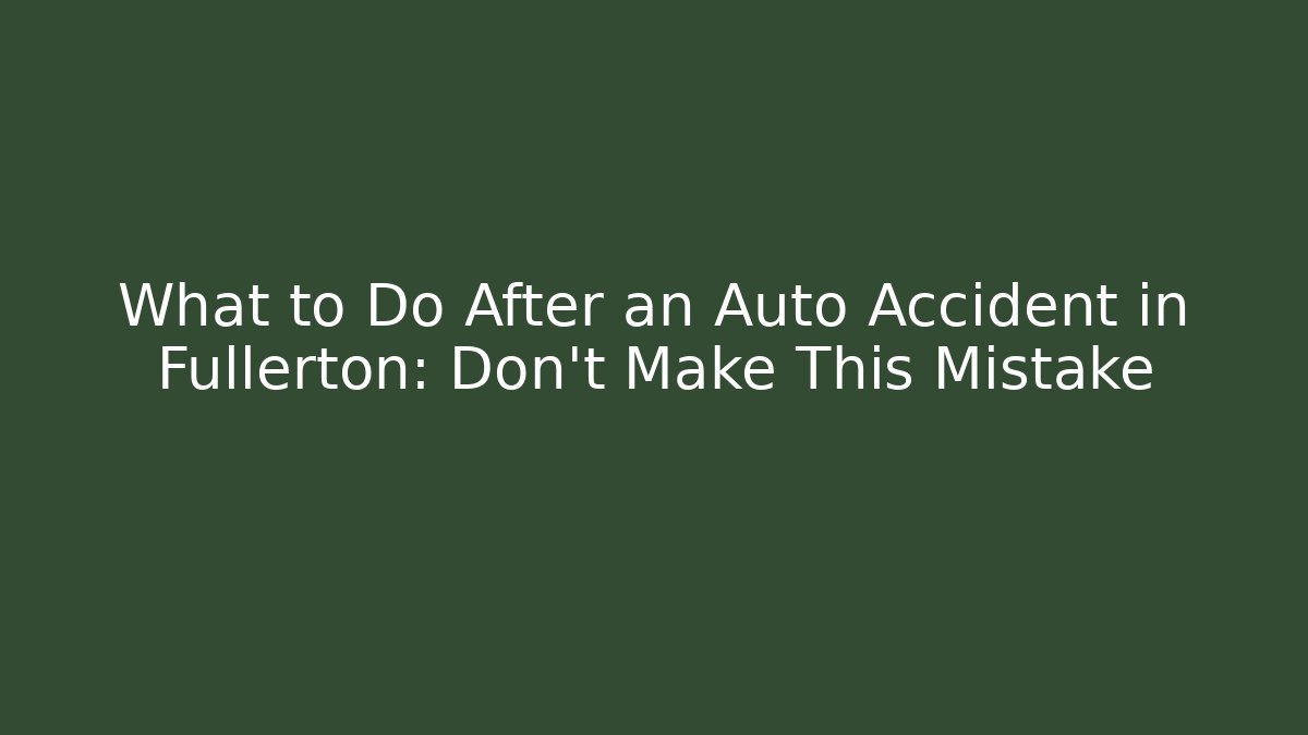 What to Do After an Auto Accident in Fullerton: Don’t Make This Mistake