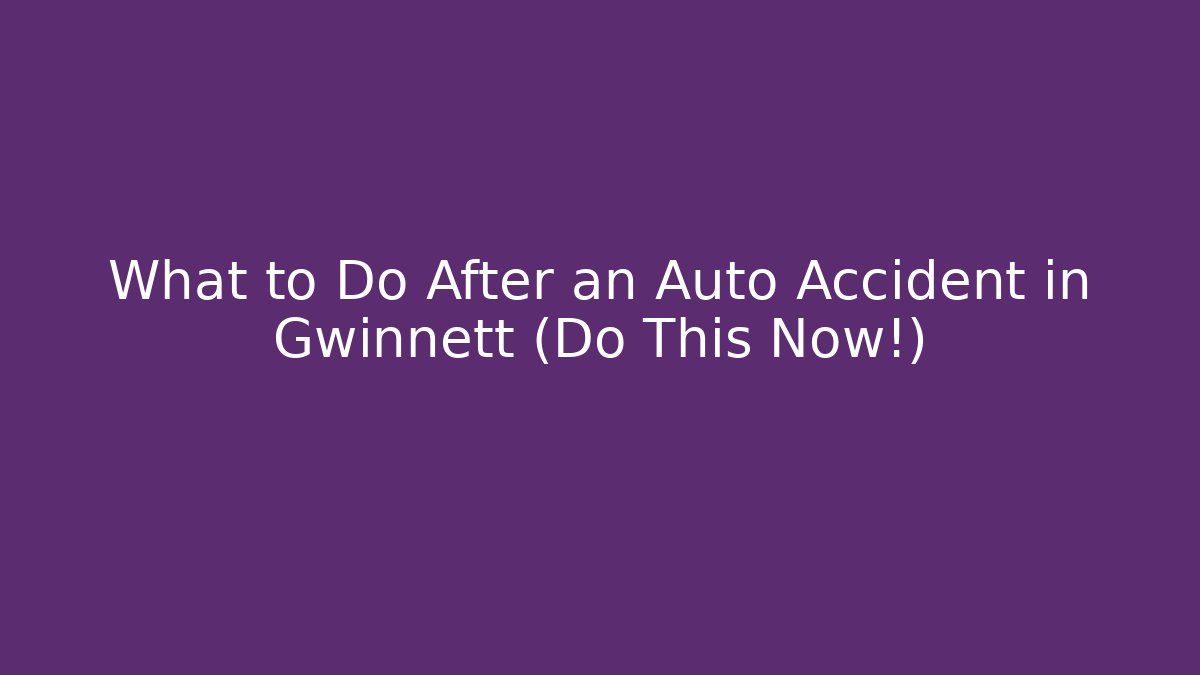 What to Do After an Auto Accident in Gwinnett (Do This Now!)