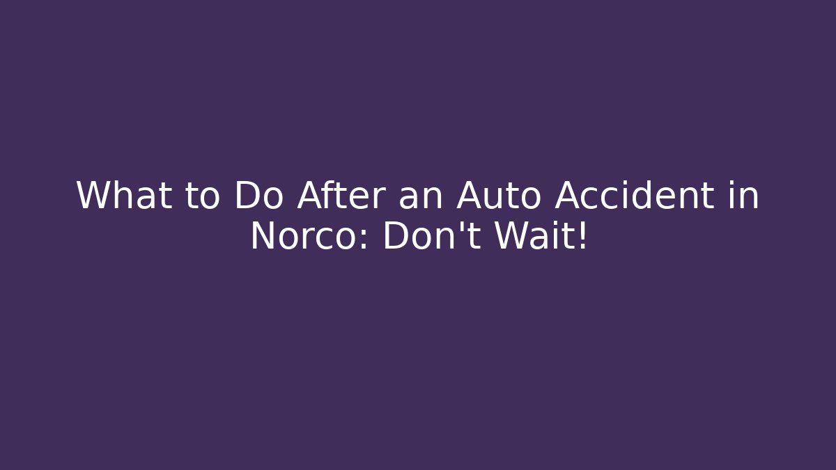 What to Do After an Auto Accident in Norco: Don’t Wait!