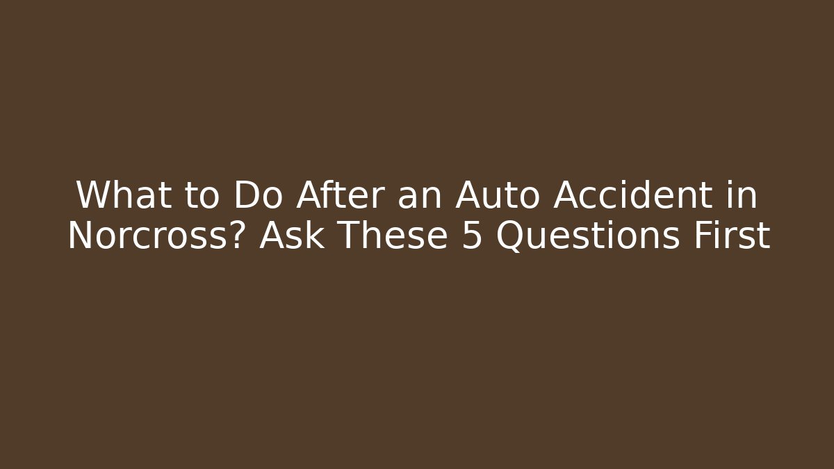 What to Do After an Auto Accident in Norcross? Ask These 5 Questions First