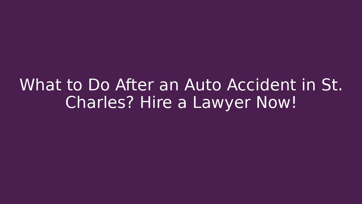 What to Do After an Auto Accident in St. Charles? Hire a Lawyer Now!