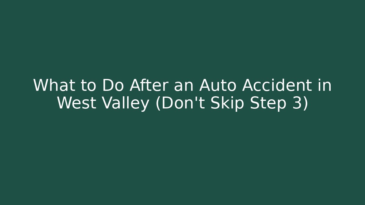 What to Do After an Auto Accident in West Valley (Don't Skip Step 3)