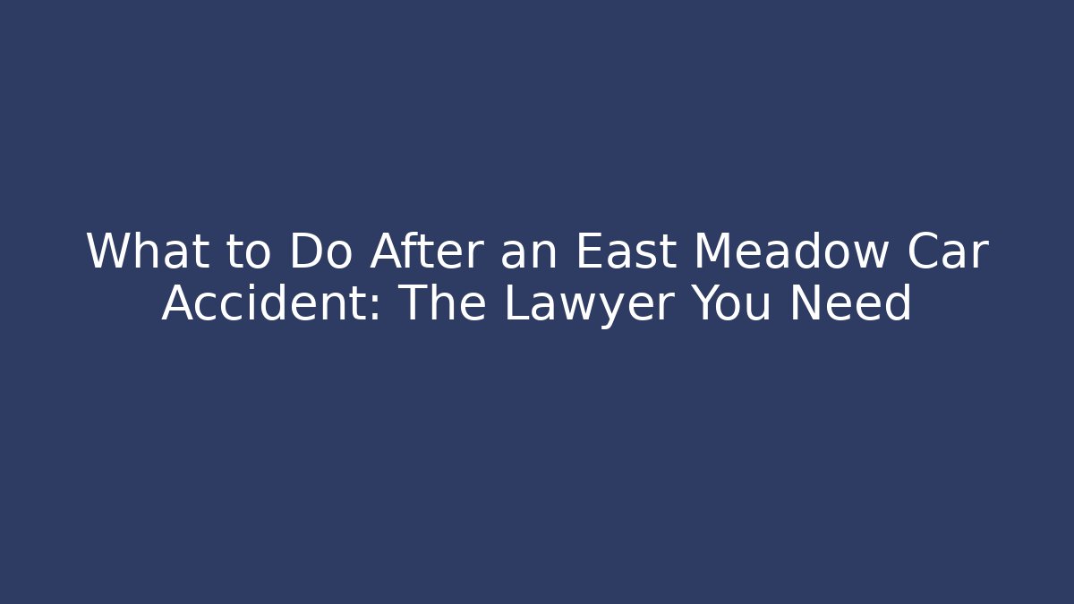 What to Do After an East Meadow Car Accident: The Lawyer You Need