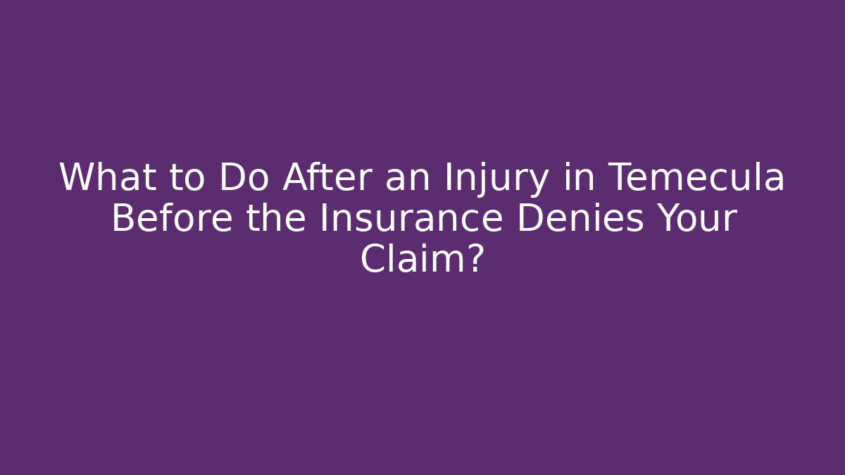 What to Do After an Injury in Temecula Before the Insurance Denies Your Claim?