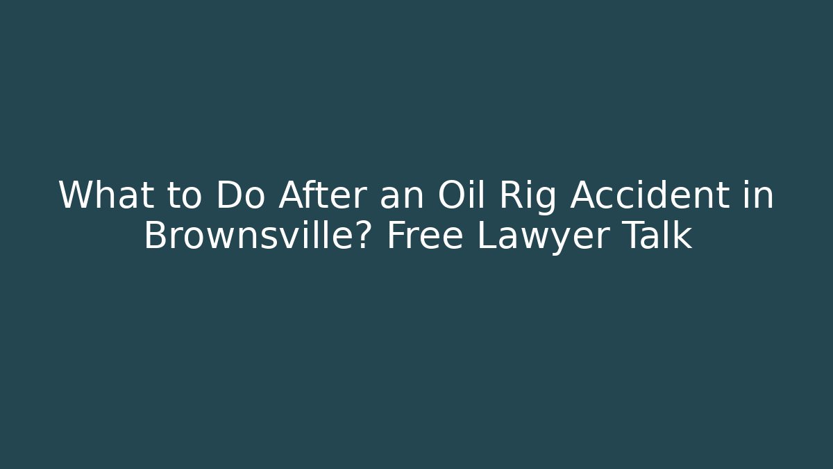 What to Do After an Oil Rig Accident in Brownsville? Free Lawyer Talk