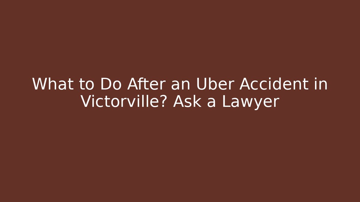What to Do After an Uber Accident in Victorville? Ask a Lawyer