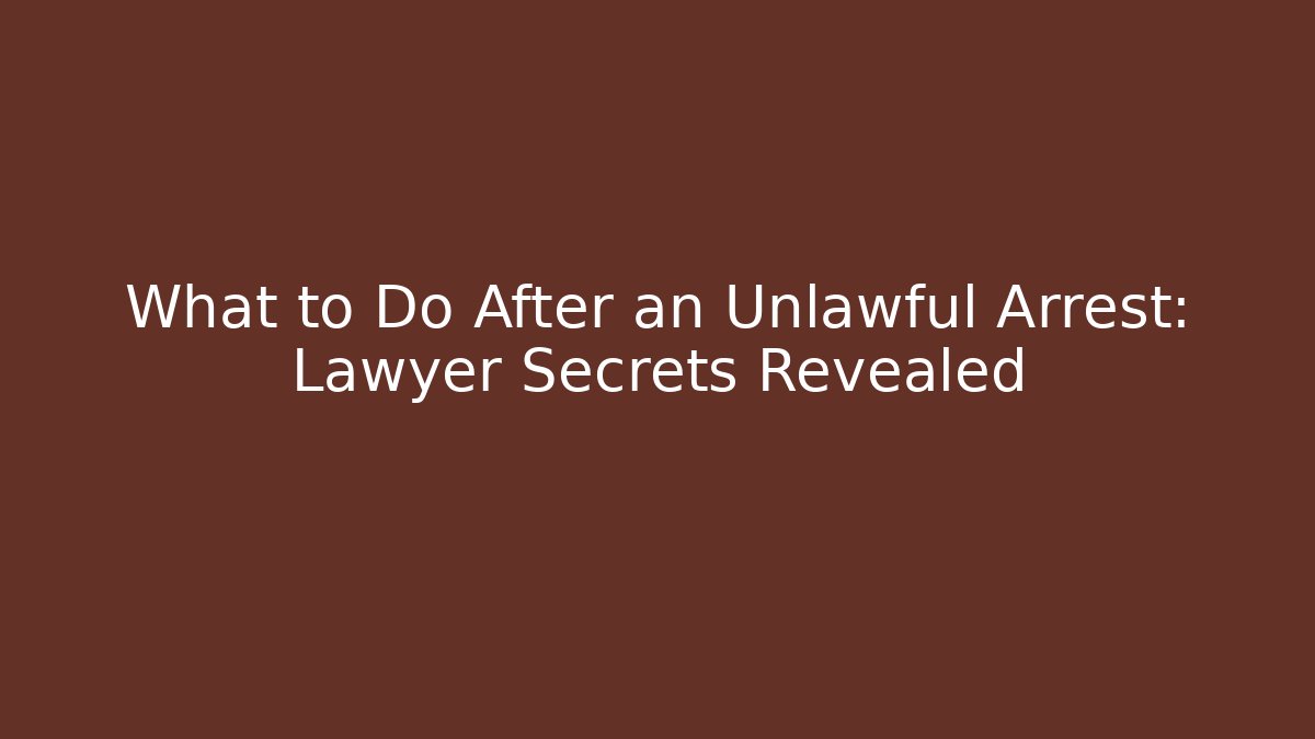 What to Do After an Unlawful Arrest: Lawyer Secrets Revealed