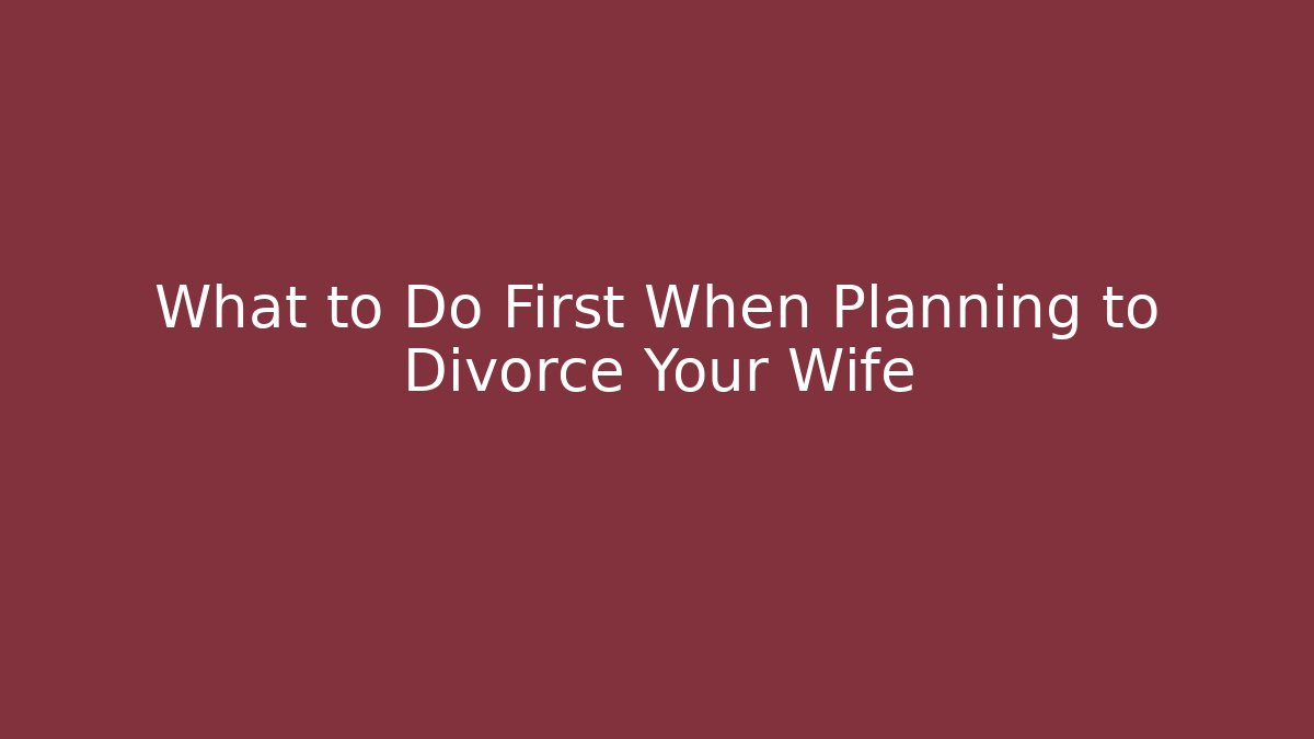 What to Do First When Planning to Divorce Your Wife