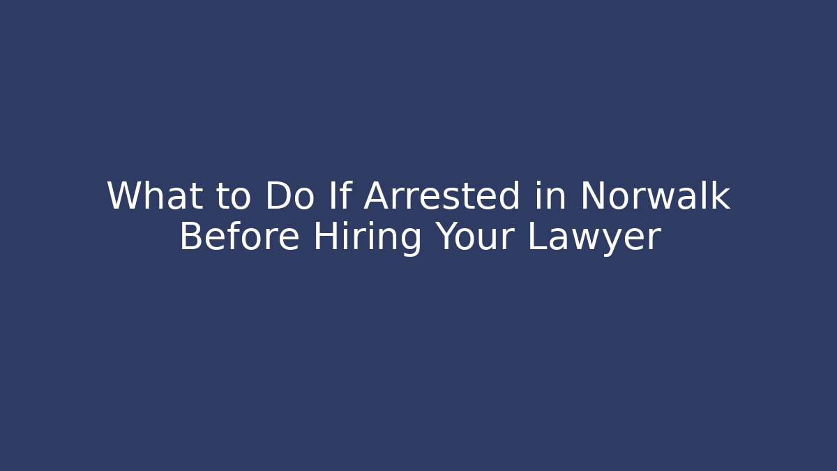 What to Do If Arrested in Norwalk Before Hiring Your Lawyer