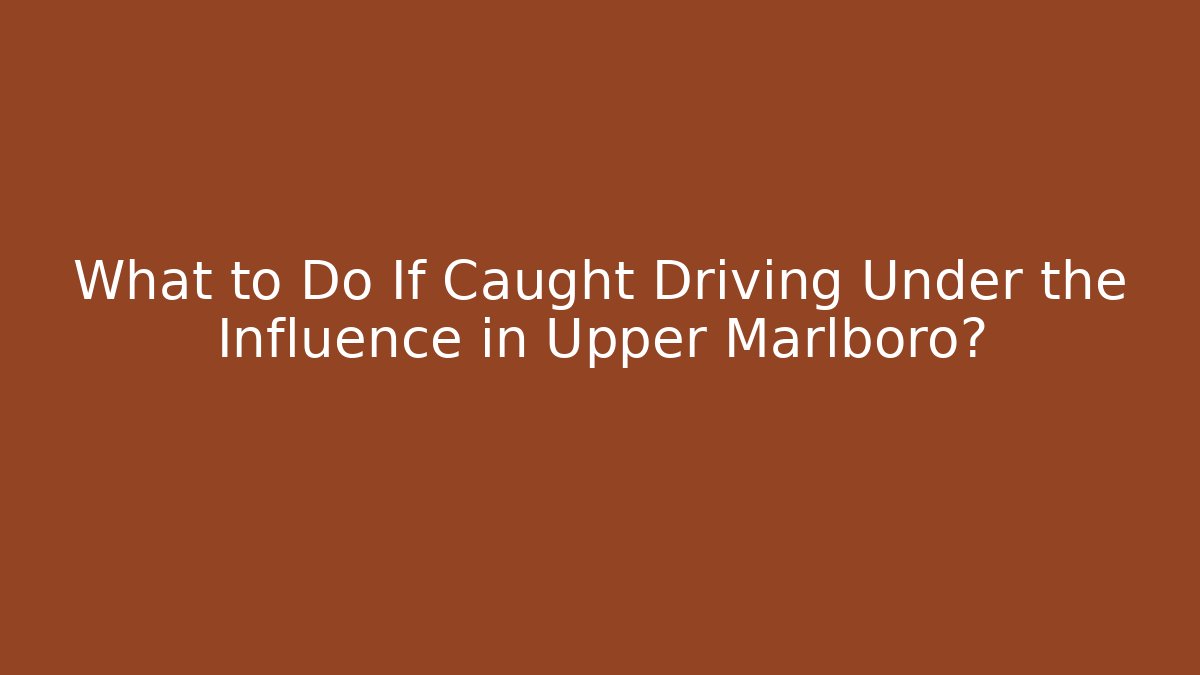 What to Do If Caught Driving Under the Influence in Upper Marlboro?