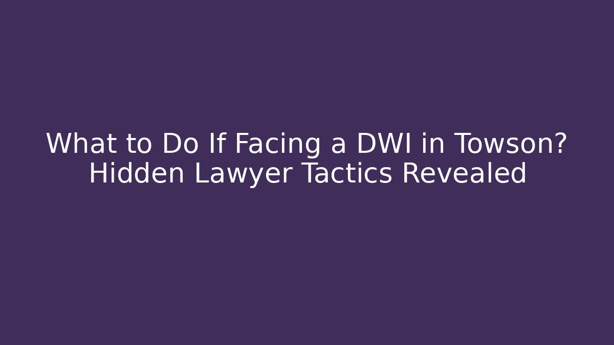 What to Do If Facing a DWI in Towson? Hidden Lawyer Tactics Revealed