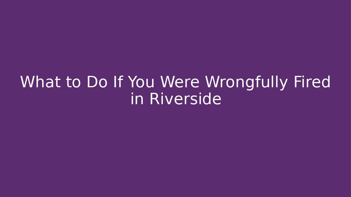 What to Do If You Were Wrongfully Fired in Riverside