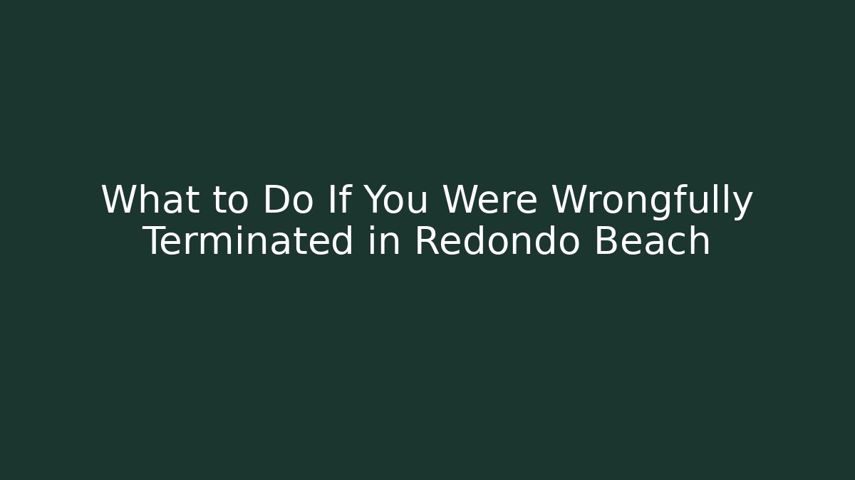 What to Do If You Were Wrongfully Terminated in Redondo Beach