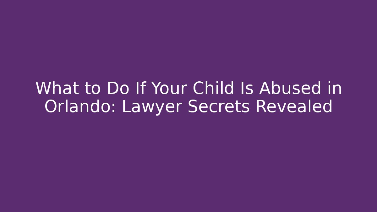 What to Do If Your Child Is Abused in Orlando: Lawyer Secrets Revealed
