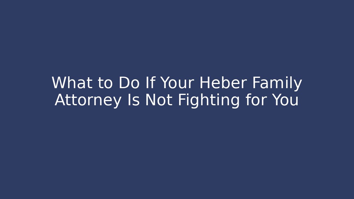 What to Do If Your Heber Family Attorney Is Not Fighting for You