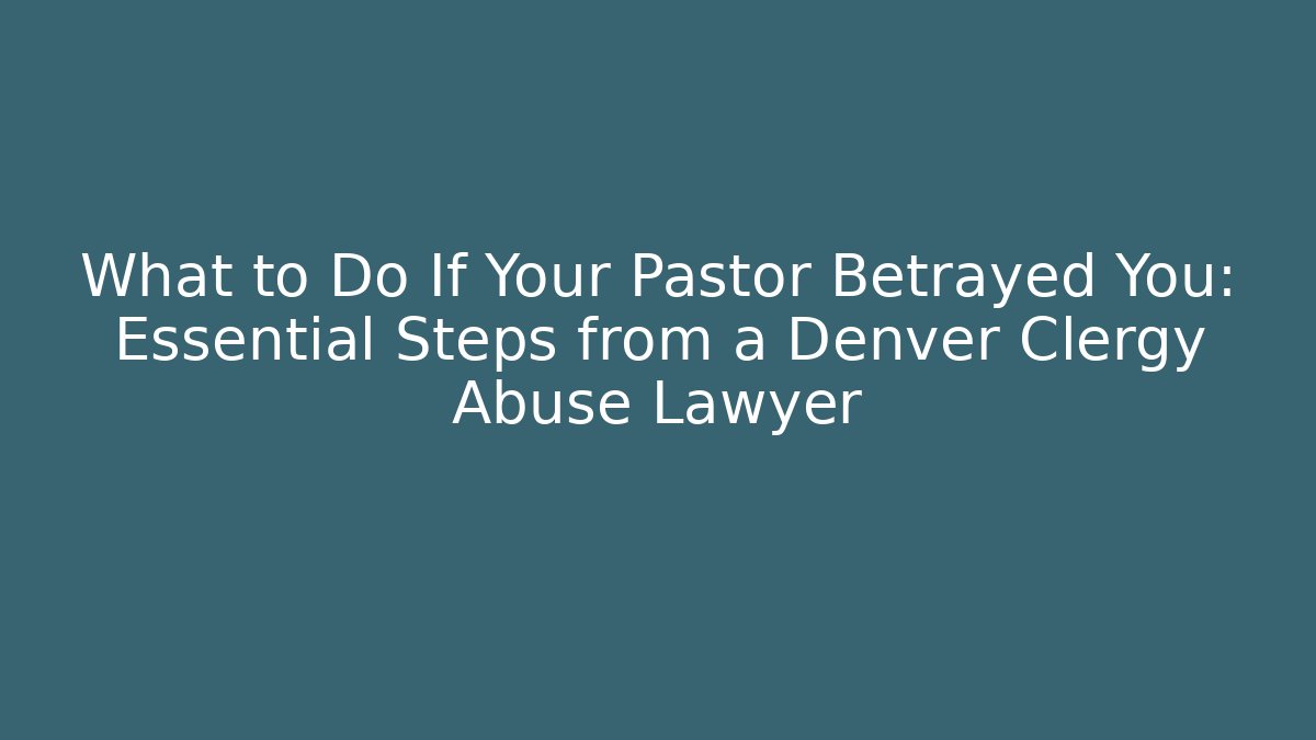 What to Do If Your Pastor Betrayed You: Essential Steps from a Denver Clergy Abuse Lawyer