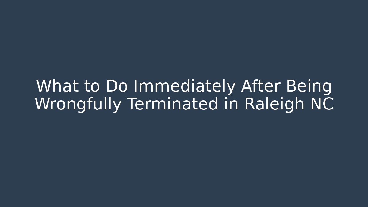 What to Do Immediately After Being Wrongfully Terminated in Raleigh NC