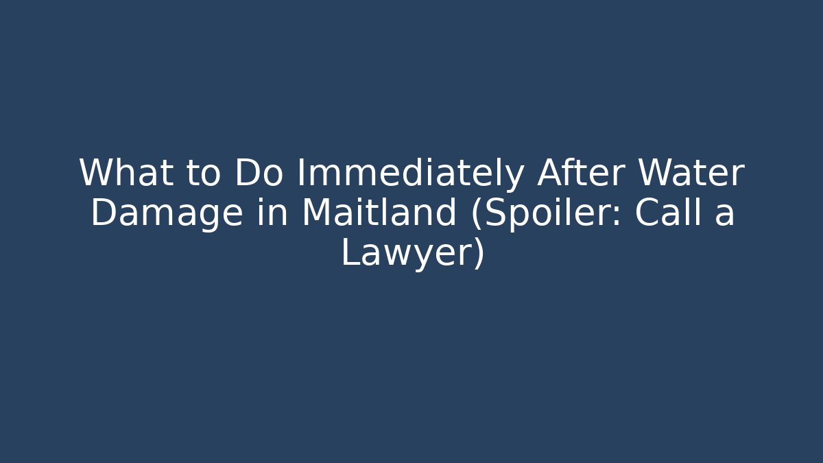 What to Do Immediately After Water Damage in Maitland (Spoiler: Call a Lawyer)