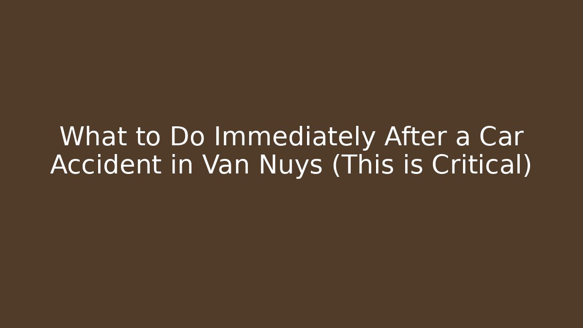 What to Do Immediately After a Car Accident in Van Nuys (This is Critical)
