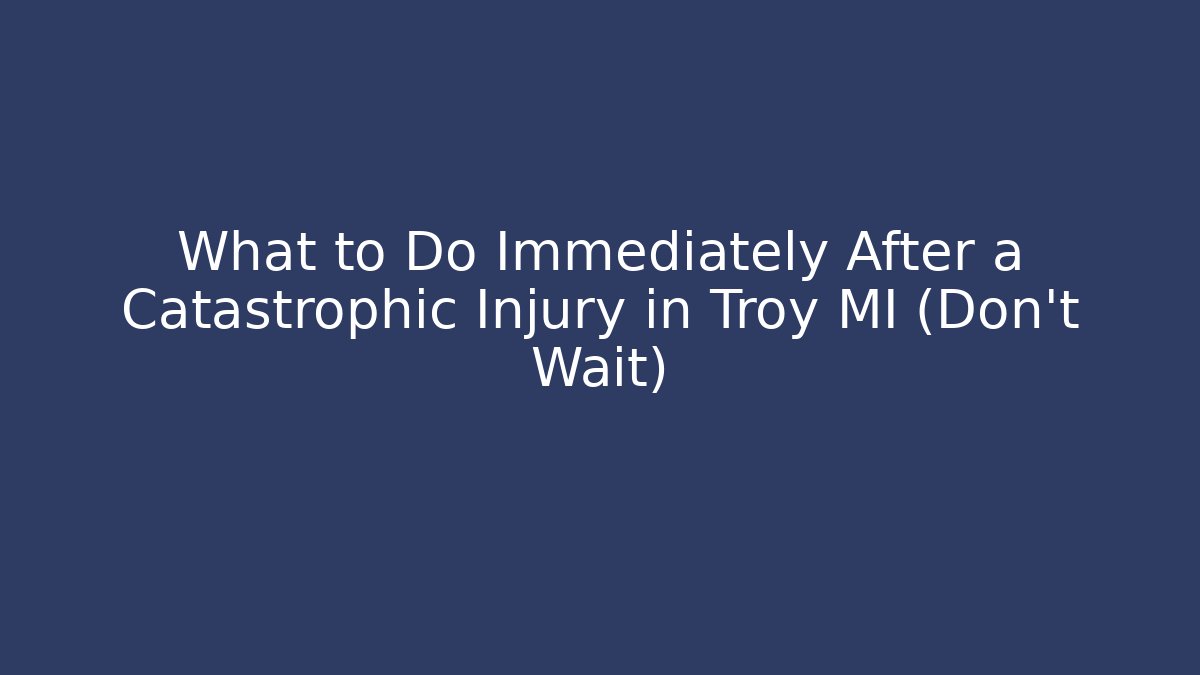 What to Do Immediately After a Catastrophic Injury in Troy MI (Don’t Wait)