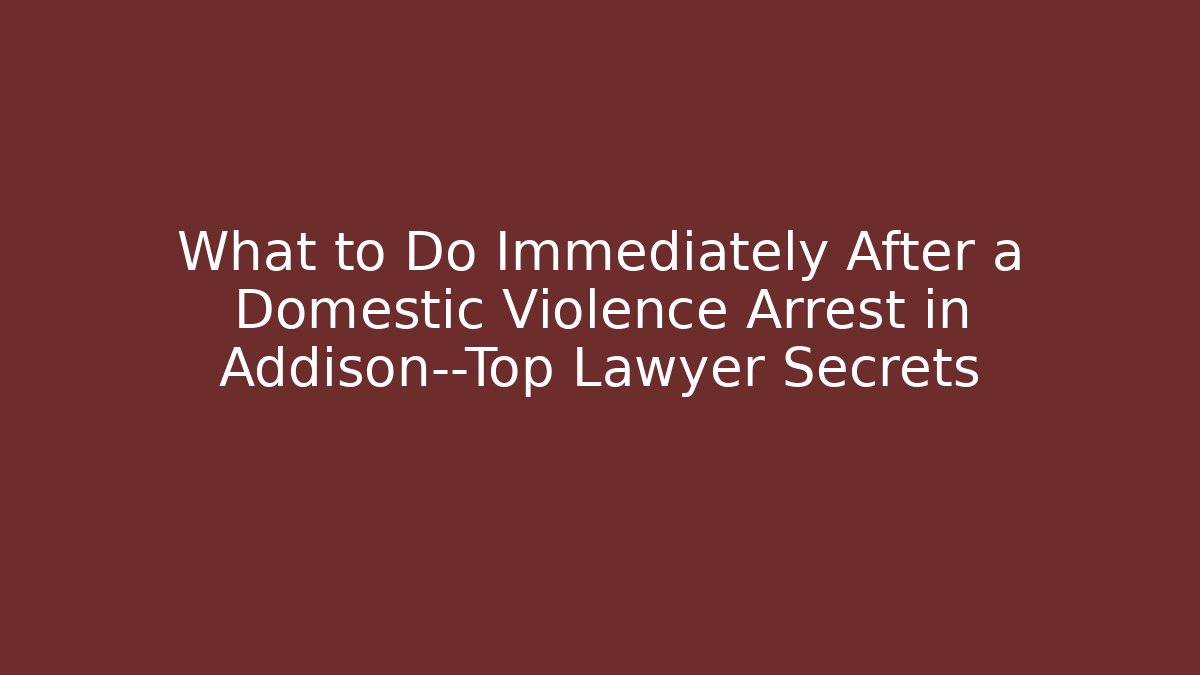 What to Do Immediately After a Domestic Violence Arrest in Addison—Top Lawyer Secrets