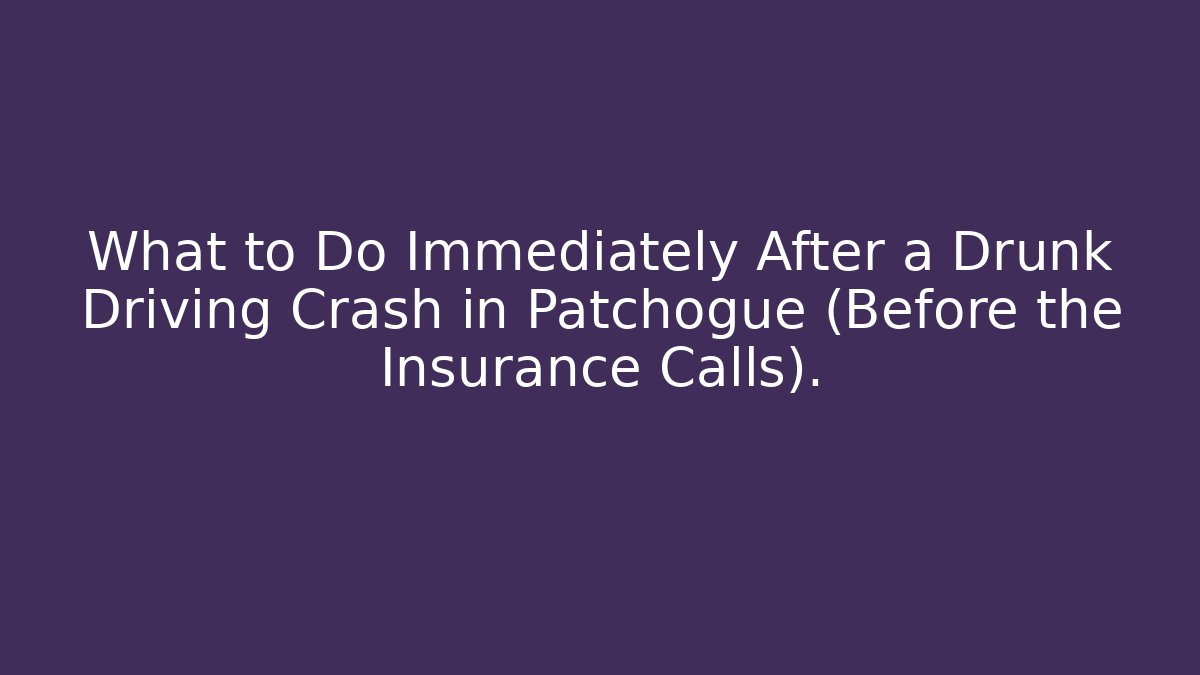 What to Do Immediately After a Drunk Driving Crash in Patchogue (Before the Insurance Calls).