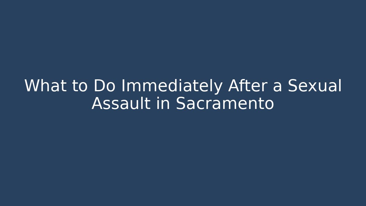 What to Do Immediately After a Sexual Assault in Sacramento