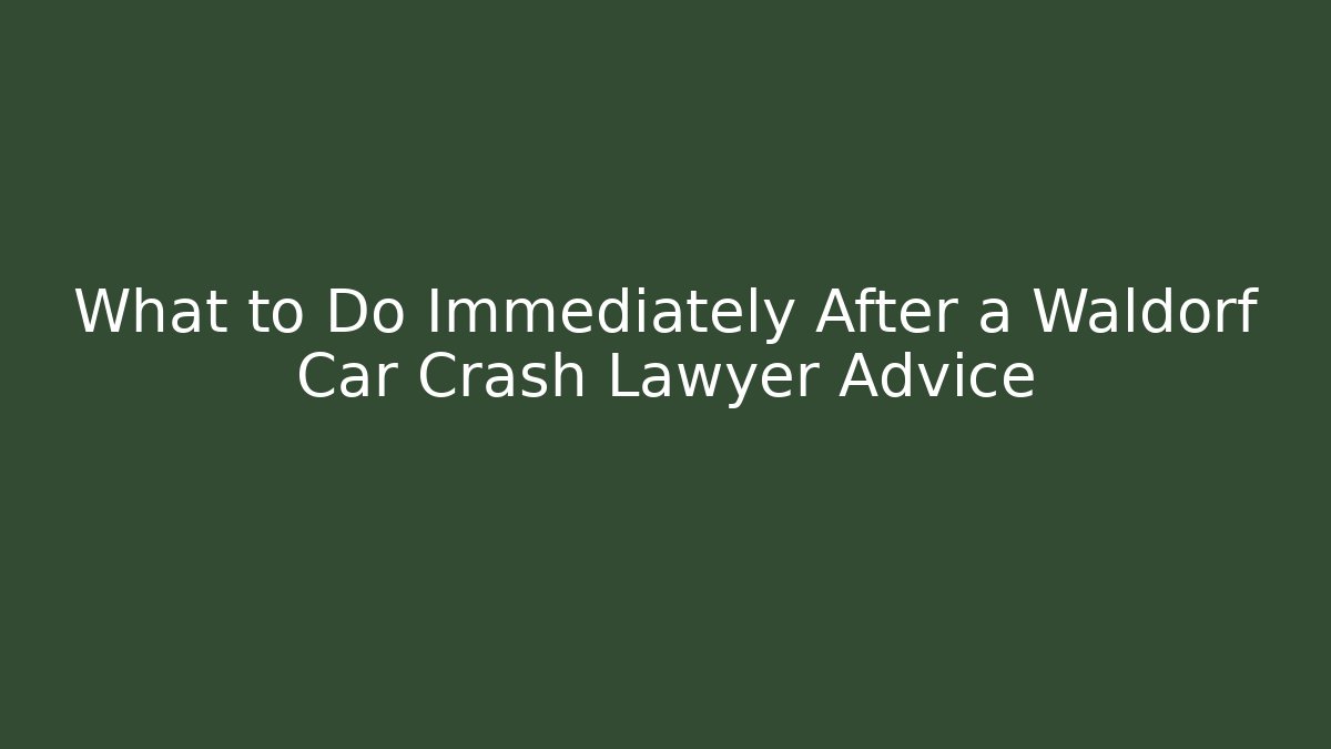 What to Do Immediately After a Waldorf Car Crash Lawyer Advice