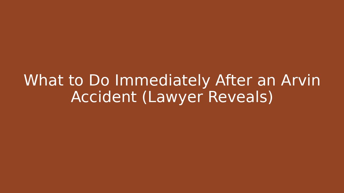 What to Do Immediately After an Arvin Accident (Lawyer Reveals)