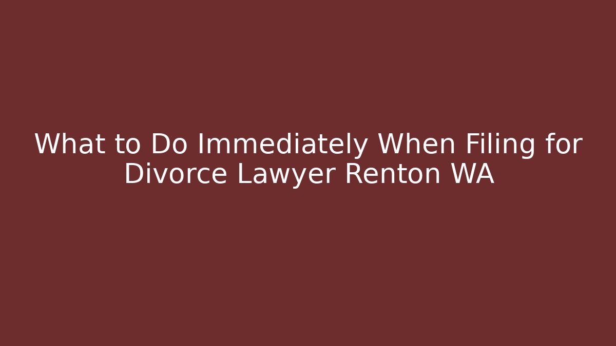 What to Do Immediately When Filing for Divorce Lawyer Renton WA
