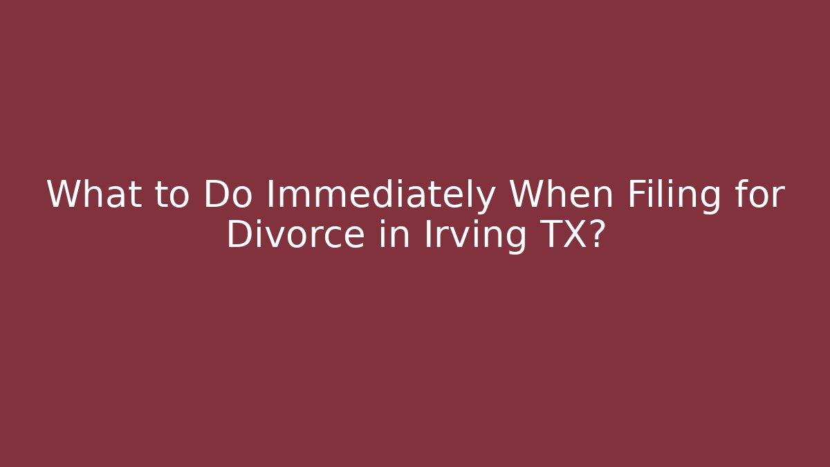 What to Do Immediately When Filing for Divorce in Irving TX? - WealthxGroup